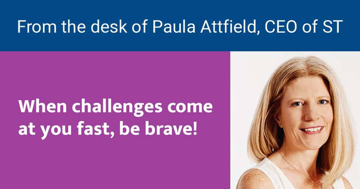 From the Desk of Paula Attfield, CEO of ST: When challenges come at you fast, be brave!