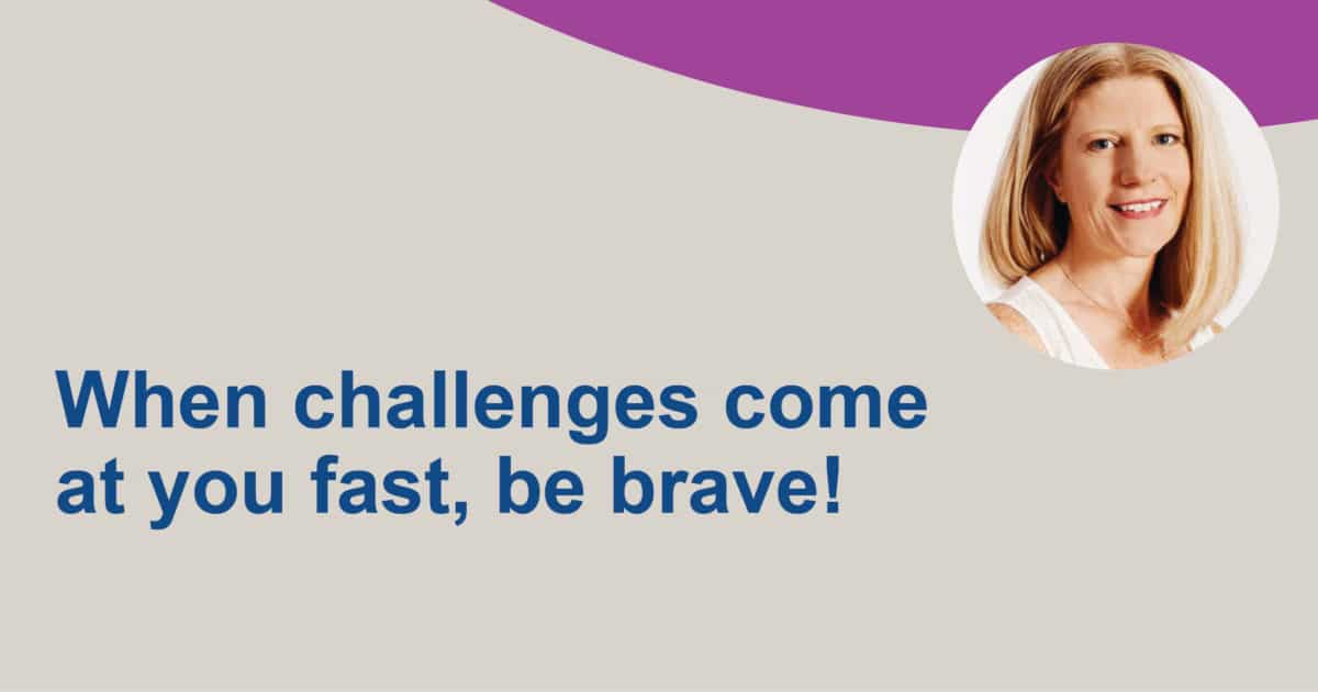 When challenges come at you fast, be brave!